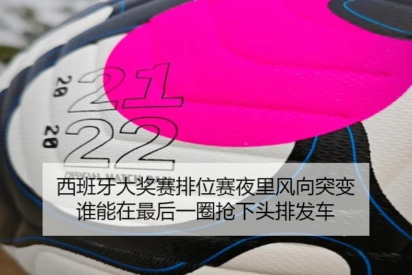 西班牙大奖赛排位赛夜里风向突变 谁能在最后一圈抢下头排发车